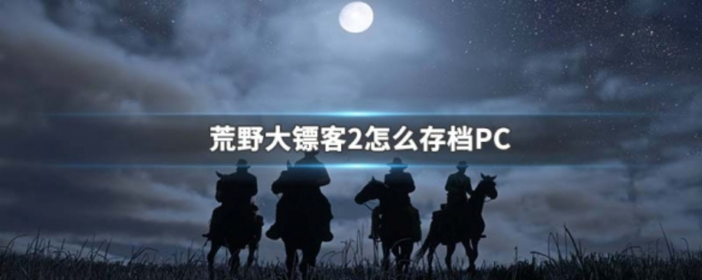 荒野大镖客2怎么保存游戏进度？荒野大镖客2游戏PC存档方法